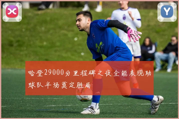 哈登29000分里程碑之夜全能表现助球队半场奠定胜局