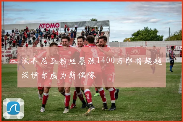 沃齐尼亚粉丝暴涨1400万即将超越诺伊尔成为新偶像
