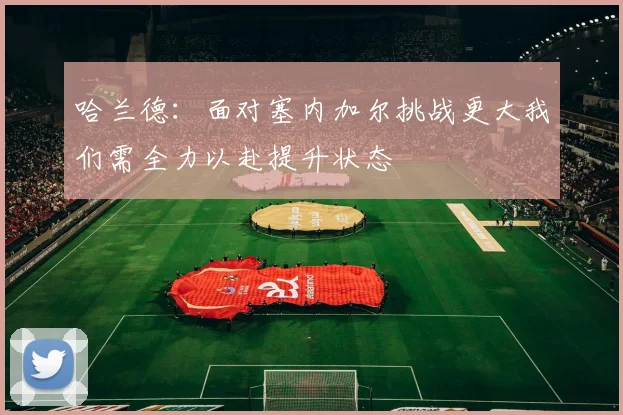 哈兰德：面对塞内加尔挑战更大我们需全力以赴提升状态