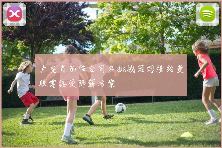 卢克肖面临合同年挑战若想续约曼联需接受降薪方案