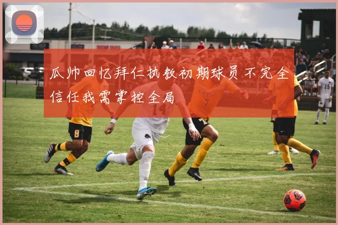 瓜帅回忆拜仁执教初期球员不完全信任我需掌控全局