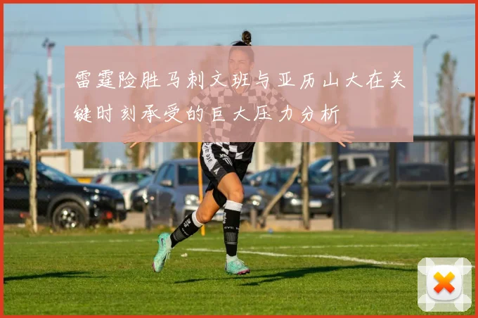 雷霆险胜马刺文班与亚历山大在关键时刻承受的巨大压力分析