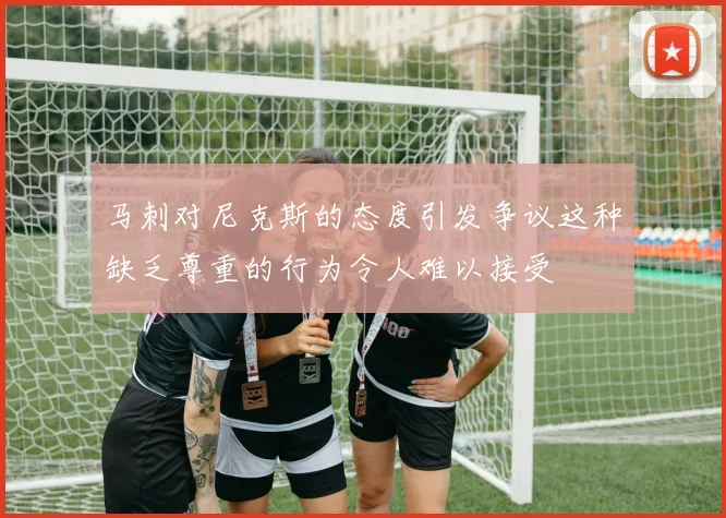 马刺对尼克斯的态度引发争议这种缺乏尊重的行为令人难以接受