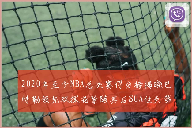 2020年至今NBA总决赛得分榜揭晓巴特勒领先双探花紧随其后SGA位列第四