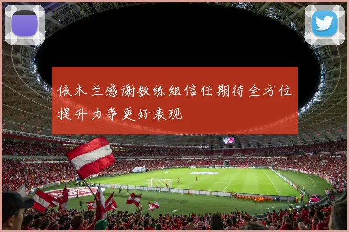 依木兰感谢教练组信任期待全方位提升力争更好表现