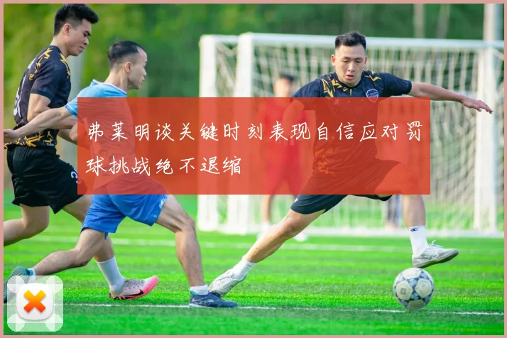 弗莱明谈关键时刻表现自信应对罚球挑战绝不退缩