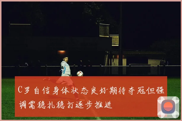 C罗自信身体状态良好期待夺冠但强调需稳扎稳打逐步推进