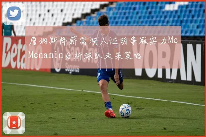 詹姆斯降薪需湖人证明争冠实力McMenamin分析球队未来策略