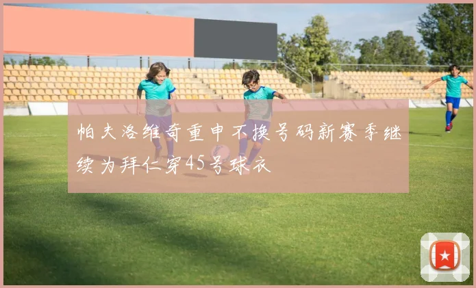 帕夫洛维奇重申不换号码新赛季继续为拜仁穿45号球衣