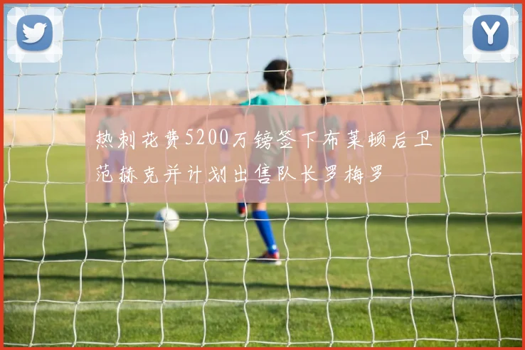热刺花费5200万镑签下布莱顿后卫范赫克并计划出售队长罗梅罗