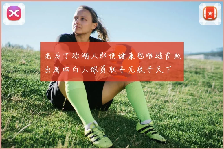 老马丁称湖人即便健康也难逃首轮出局四白人球员联手无敌于天下