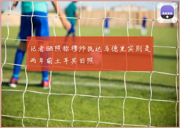 记者晒照称穆帅抵达马德里实则是两年前土耳其旧照