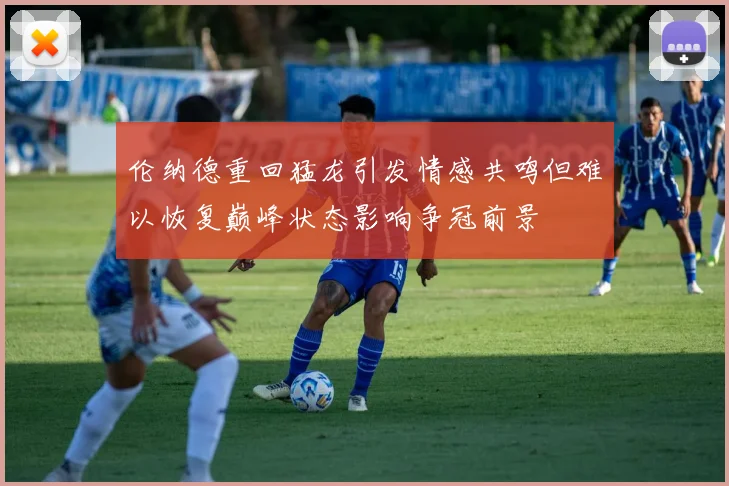 伦纳德重回猛龙引发情感共鸣但难以恢复巅峰状态影响争冠前景