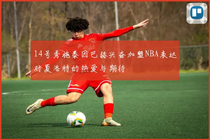 14号秀施泰因巴赫兴奋加盟NBA表达对夏洛特的热爱与期待