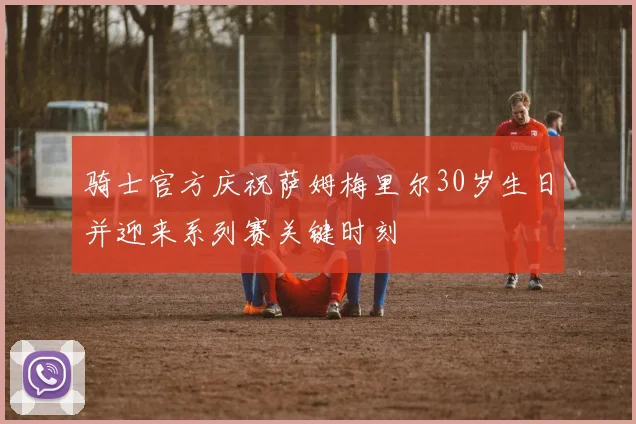 骑士官方庆祝萨姆梅里尔30岁生日并迎来系列赛关键时刻