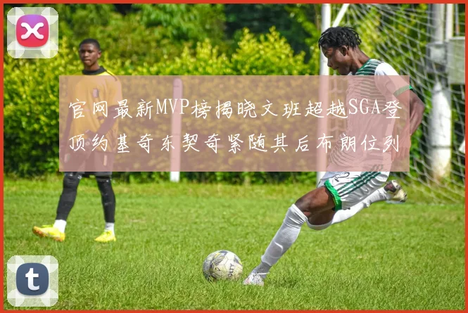 官网最新MVP榜揭晓文班超越SGA登顶约基奇东契奇紧随其后布朗位列第五