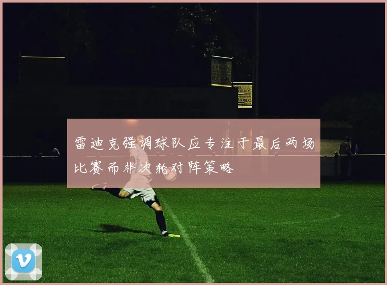 雷迪克强调球队应专注于最后两场比赛而非次轮对阵策略